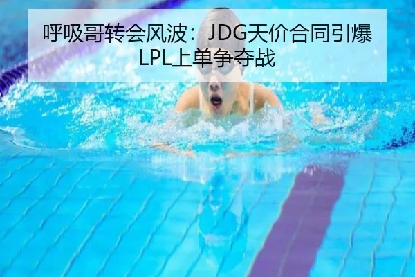 呼吸哥转会风波：JDG天价合同引爆LPL上单争夺战