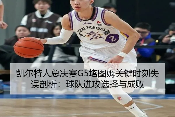 凯尔特人总决赛G5塔图姆关键时刻失误剖析：球队进攻选择与成败