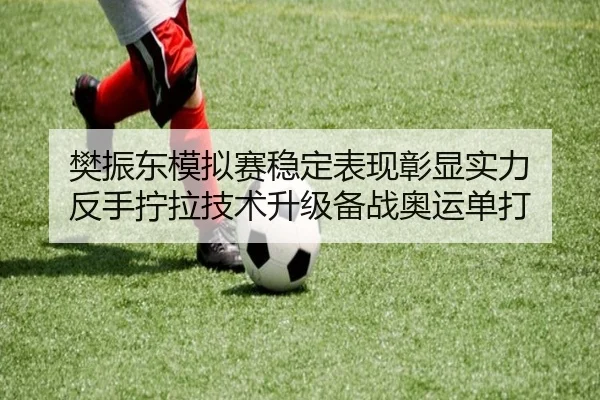 樊振东模拟赛稳定表现彰显实力 反手拧拉技术升级备战奥运单打