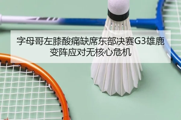 字母哥左膝酸痛缺席东部决赛G3雄鹿变阵应对无核心危机