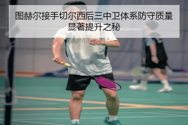 图赫尔接手切尔西后三中卫体系防守质量显著提升之秘